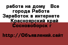 работа на дому - Все города Работа » Заработок в интернете   . Красноярский край,Сосновоборск г.